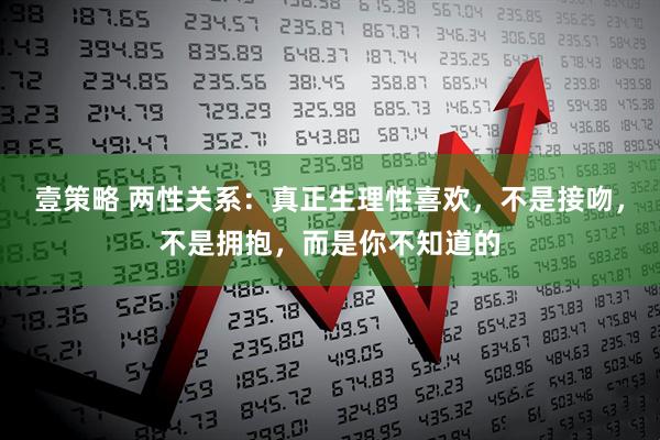 壹策略 两性关系：真正生理性喜欢，不是接吻，不是拥抱，而是你不知道的