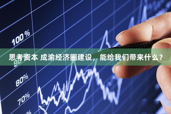思考资本 成渝经济圈建设，能给我们带来什么？