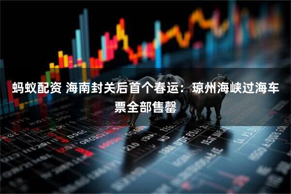 蚂蚁配资 海南封关后首个春运：琼州海峡过海车票全部售罄